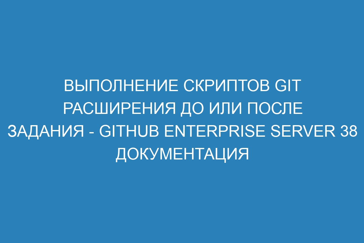 Выполнение скриптов Git расширения до или после задания - GitHub Enterprise Server 38 Документация