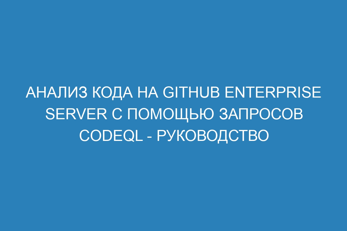 Анализ кода на GitHub Enterprise Server с помощью запросов CodeQL - Руководство