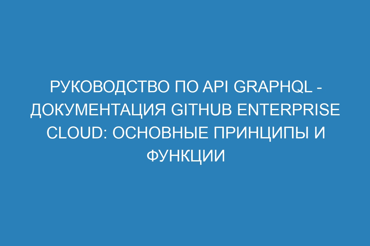 Руководство по API GraphQL - документация GitHub Enterprise Cloud: основные принципы и функции