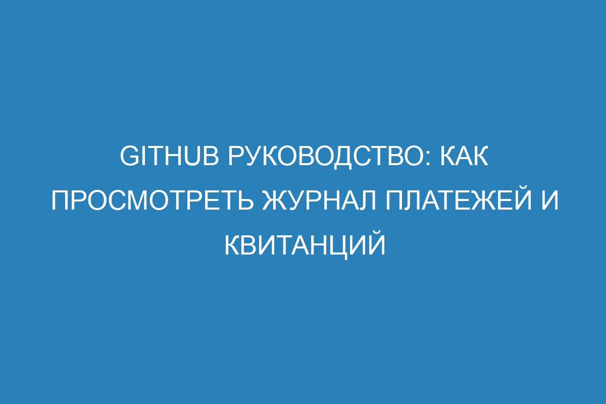 GitHub руководство: как просмотреть журнал платежей и квитанций