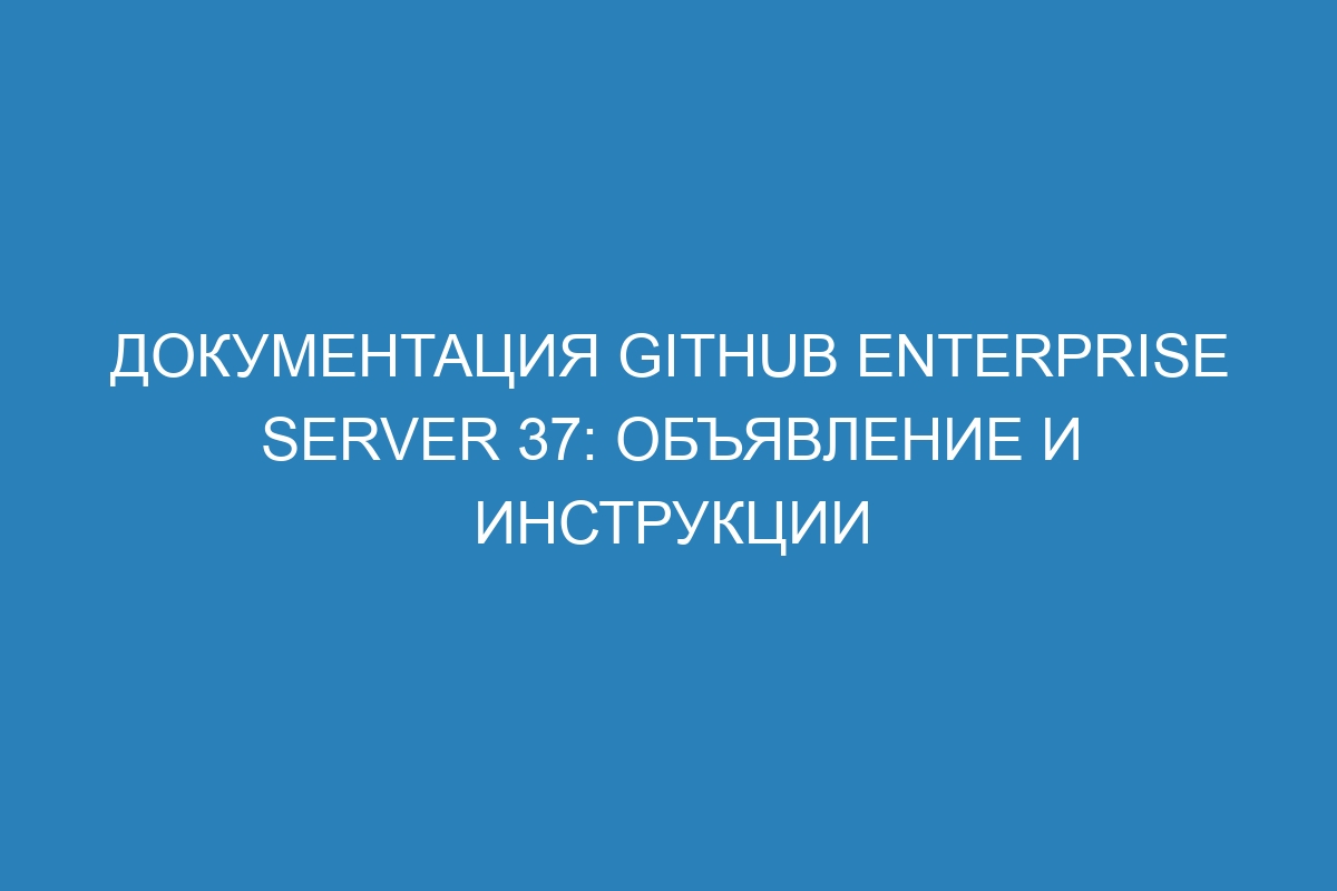 Документация GitHub Enterprise Server 37: объявление и инструкции