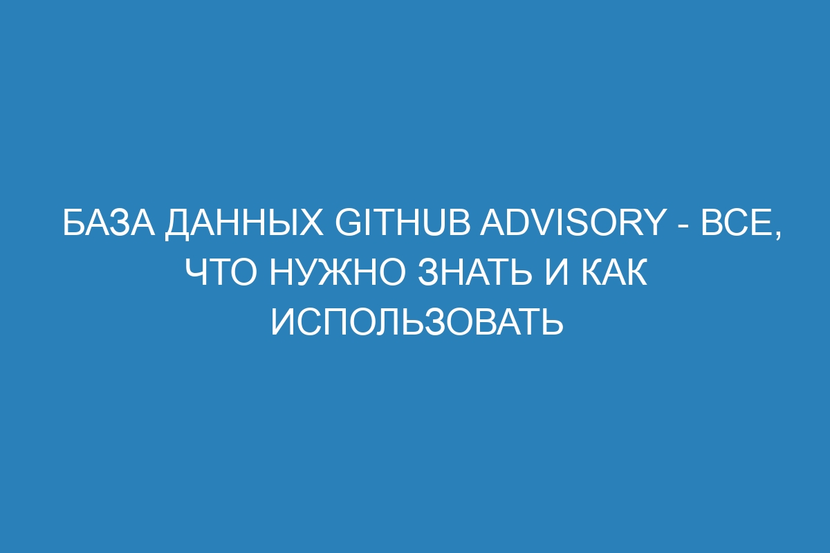 База данных GitHub Advisory - все, что нужно знать и как использовать