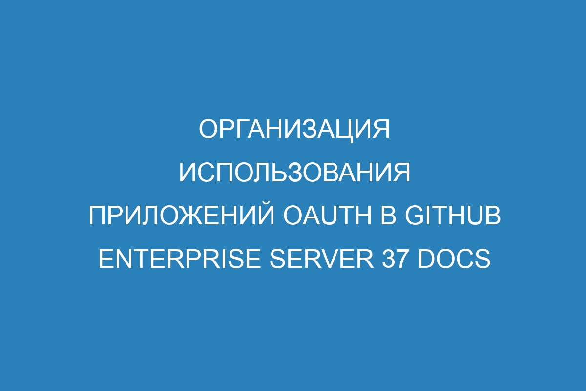 Организация использования приложений OAuth в GitHub Enterprise Server 37 Docs