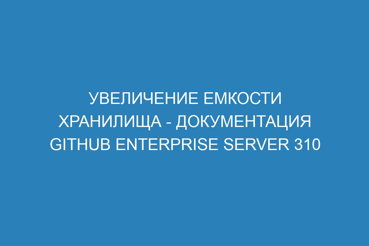 Увеличение емкости хранилища - документация GitHub Enterprise Server 310