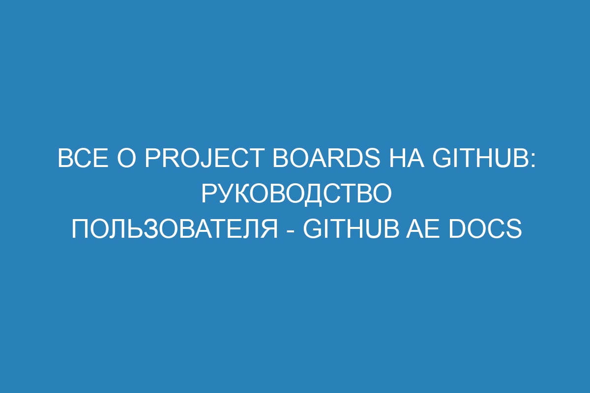 Все о project boards на GitHub: руководство пользователя - GitHub AE Docs