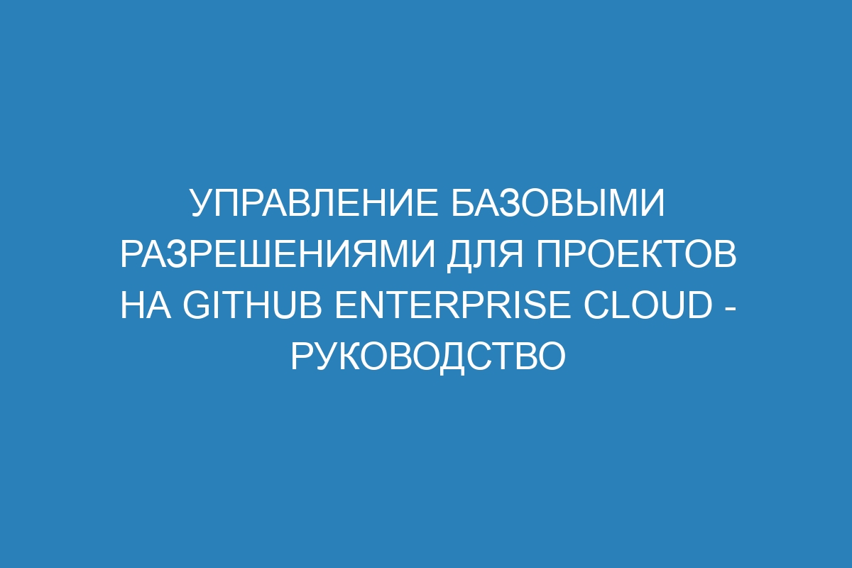 Управление базовыми разрешениями для проектов на GitHub Enterprise Cloud - Руководство