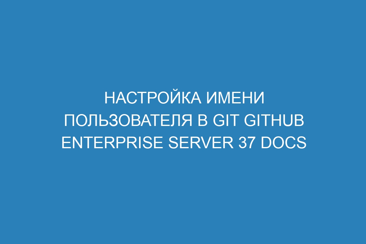 Настройка имени пользователя в Git GitHub Enterprise Server 37 Docs