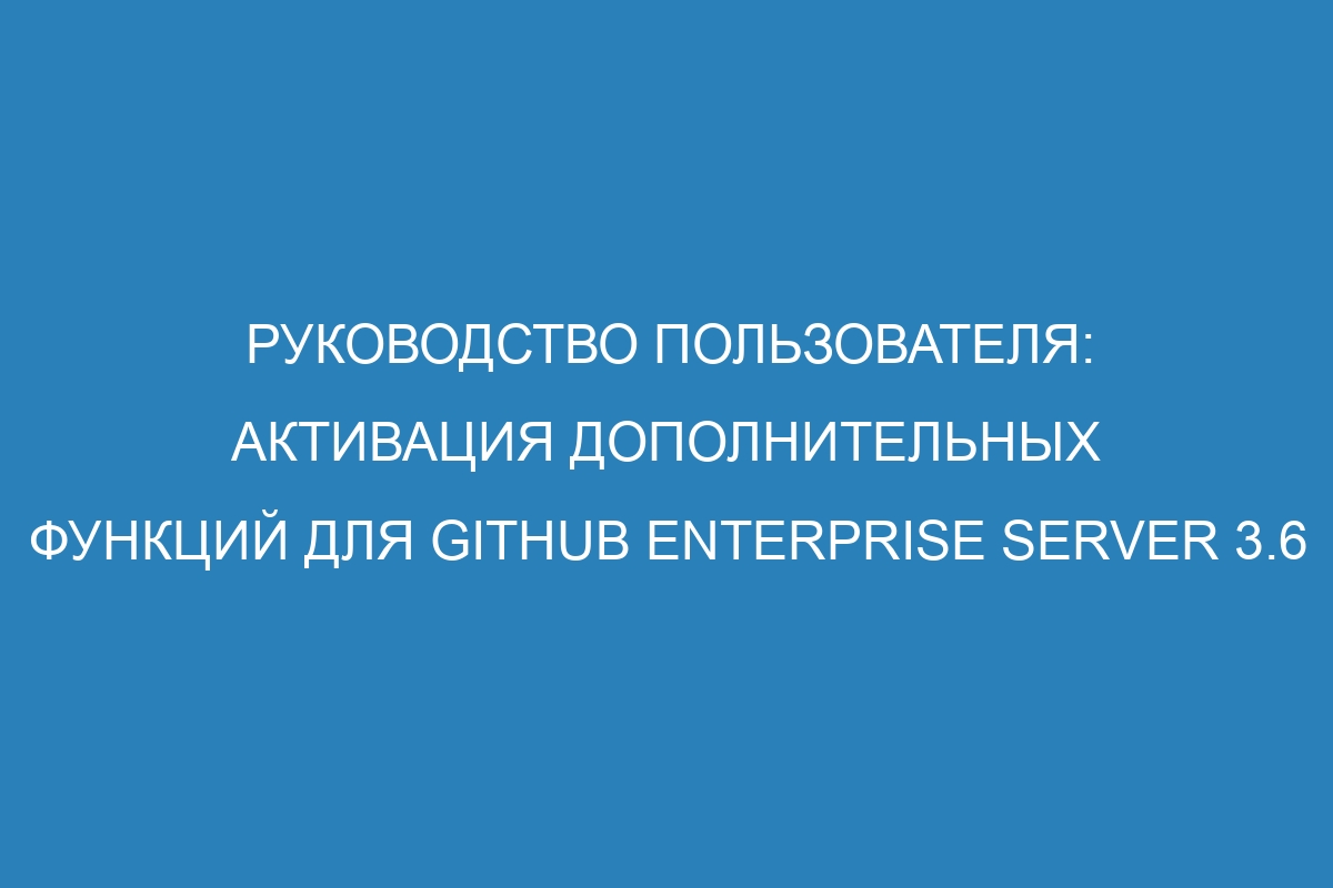 Руководство пользователя: активация дополнительных функций для GitHub Enterprise Server 3.6