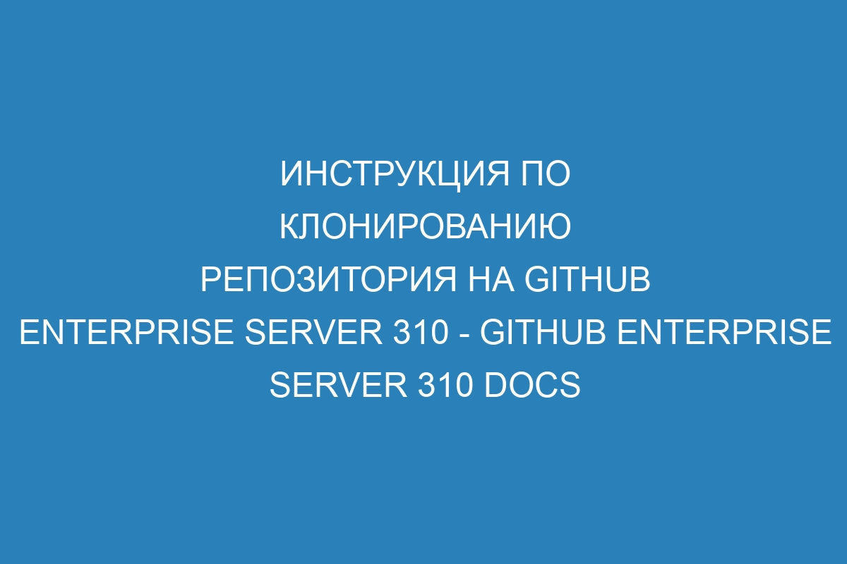 Инструкция по клонированию репозитория на GitHub Enterprise Server 310 - GitHub Enterprise Server 310 Docs