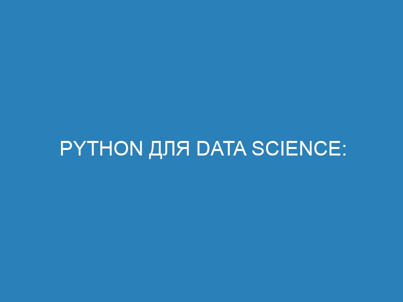 Python для Data Science: руководство для начинающих с основами языка, библиотеками, алгоритмами и примерами