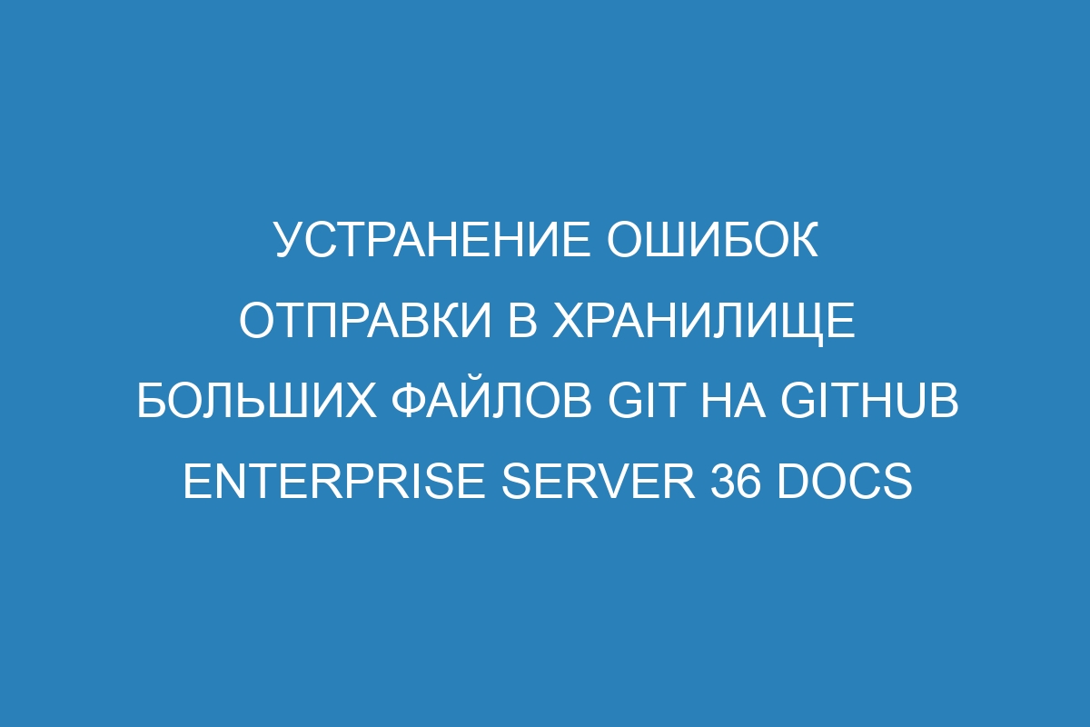 Устранение ошибок отправки в хранилище больших файлов GIT на GitHub Enterprise Server 36 Docs