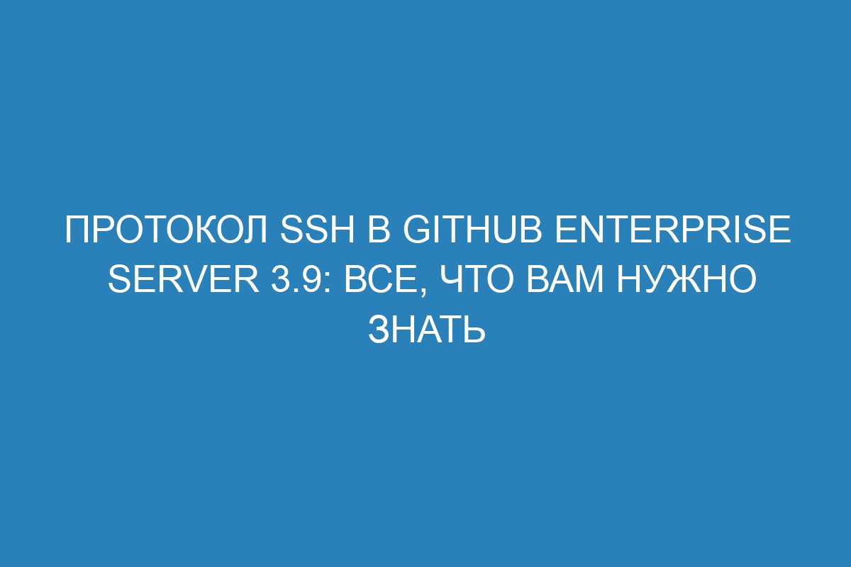 Протокол SSH в GitHub Enterprise Server 3.9: все, что вам нужно знать