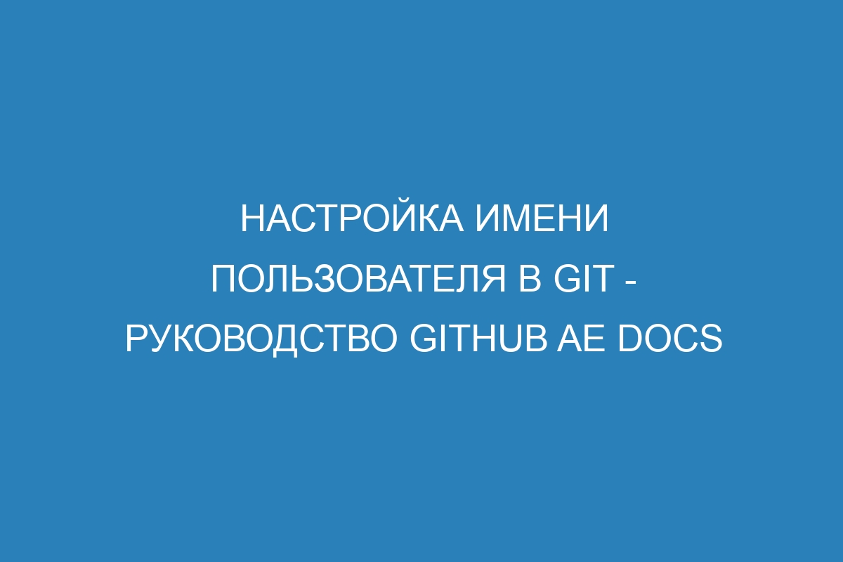 Настройка имени пользователя в Git - руководство GitHub AE Docs