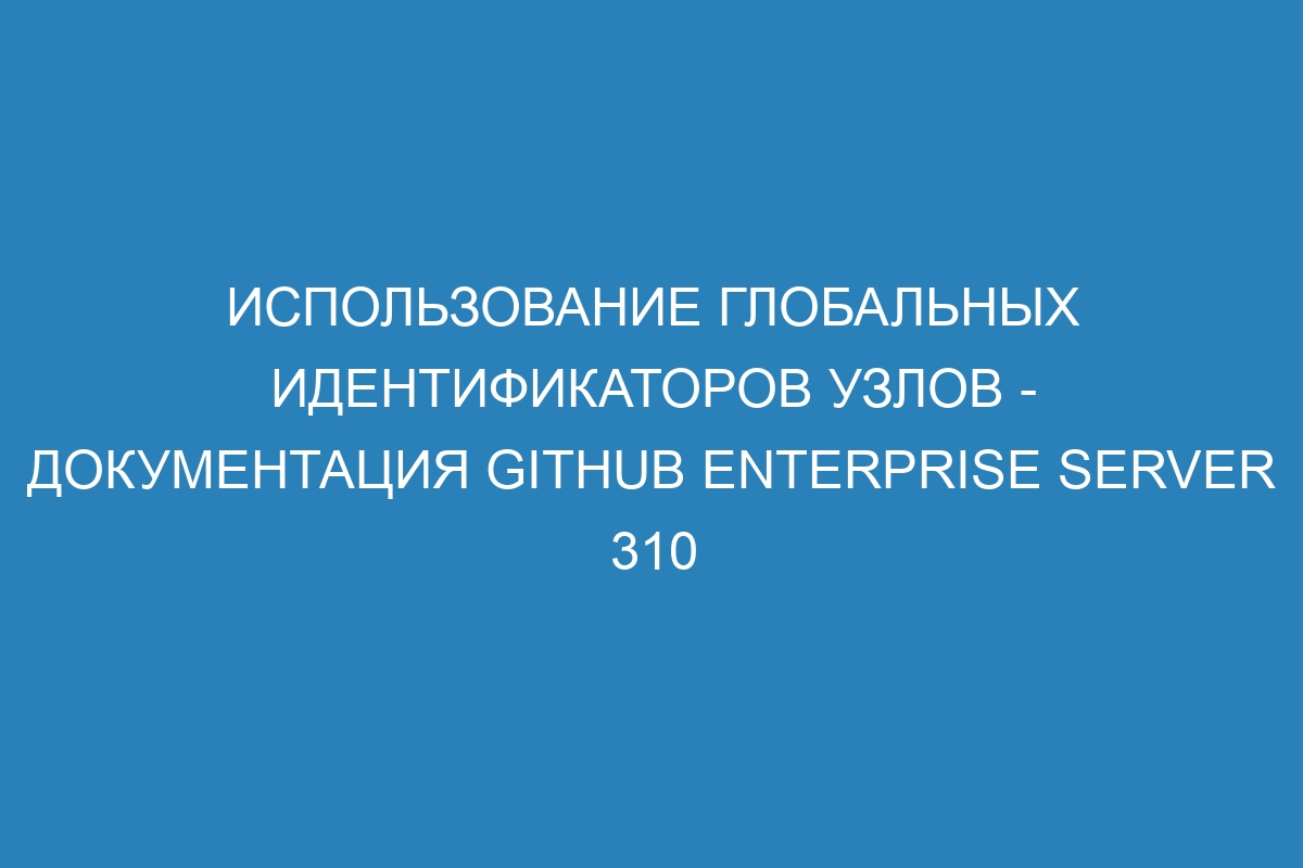Использование глобальных идентификаторов узлов - документация GitHub Enterprise Server 310