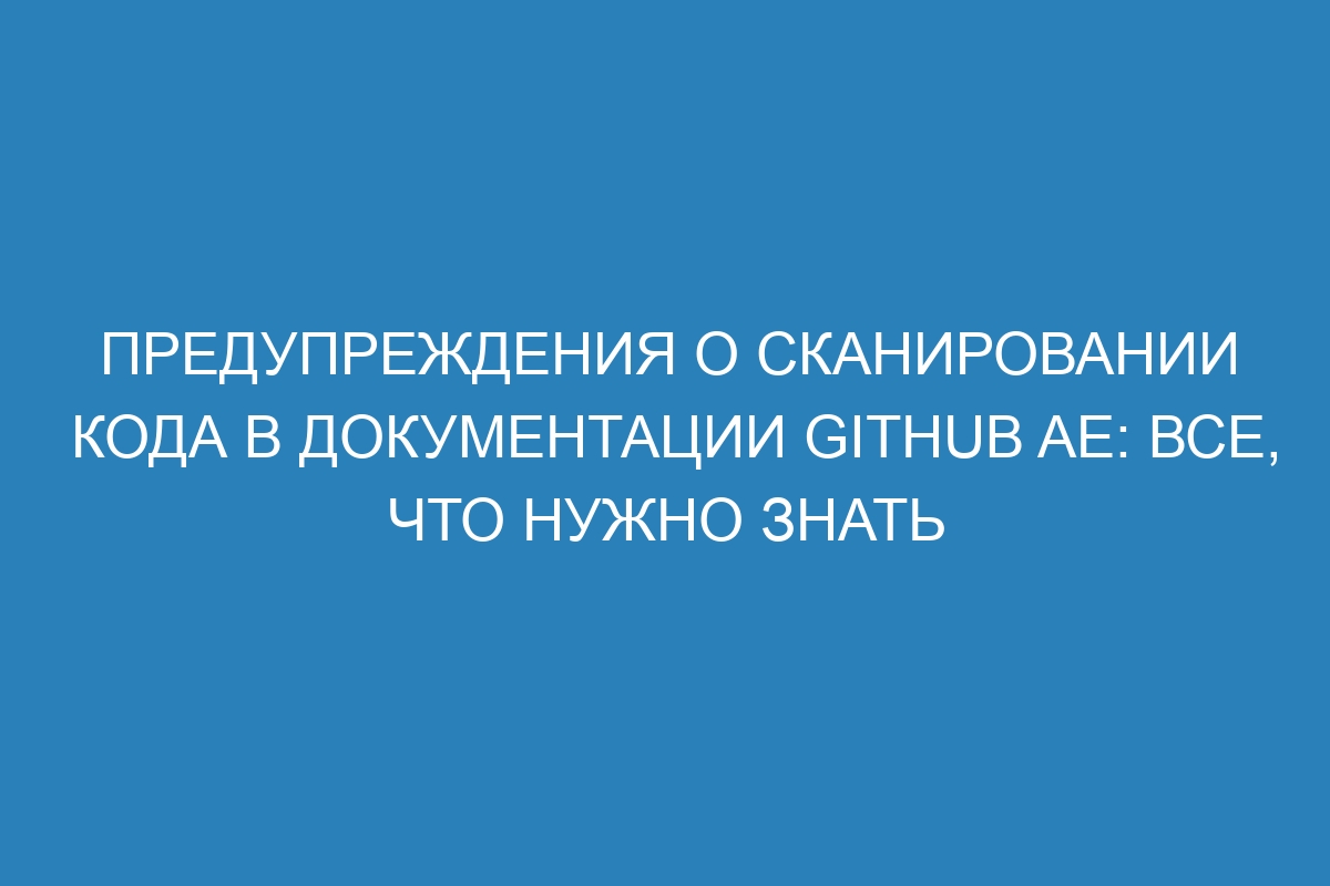 Предупреждения о сканировании кода в документации GitHub AE: все, что нужно знать