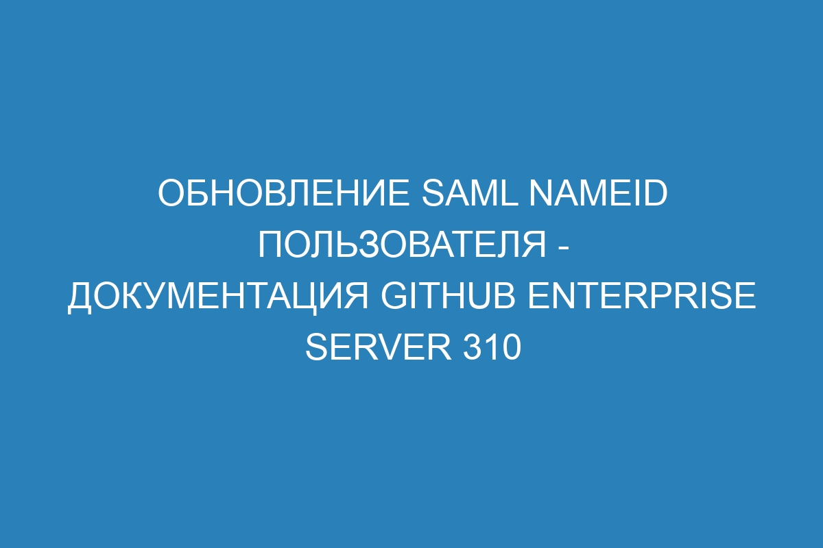Обновление SAML NameID пользователя - документация GitHub Enterprise Server 310