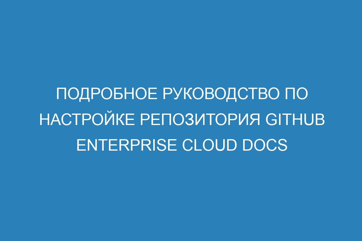 Подробное руководство по настройке репозитория GitHub Enterprise Cloud Docs