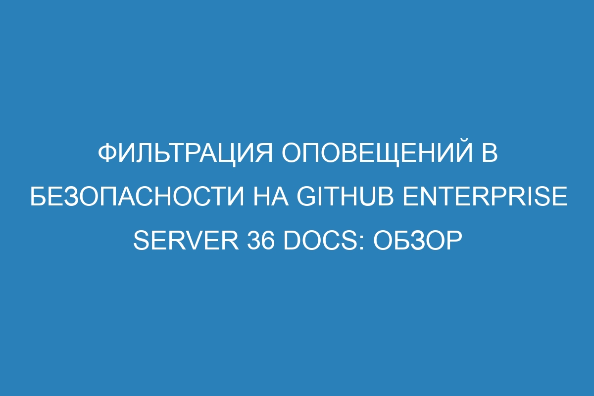 Фильтрация оповещений в безопасности на GitHub Enterprise Server 36 Docs: обзор