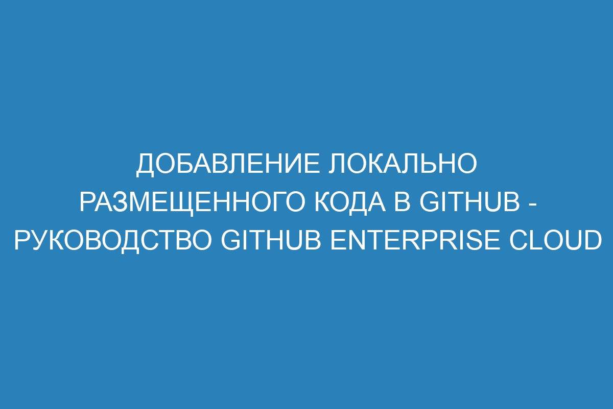 Добавление локально размещенного кода в GitHub - Руководство GitHub Enterprise Cloud