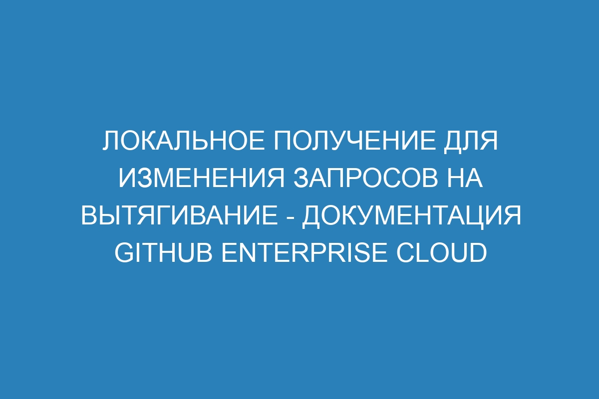 Локальное получение для изменения запросов на вытягивание - документация GitHub Enterprise Cloud