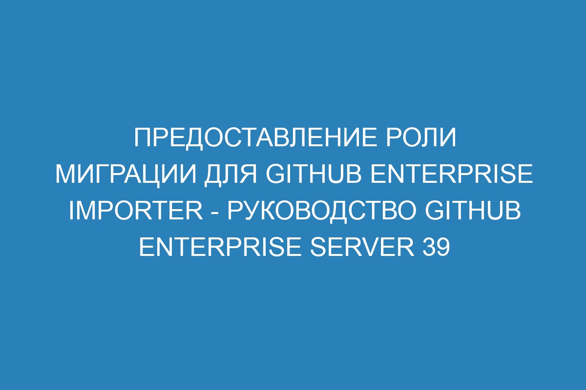 Предоставление роли миграции для GitHub Enterprise Importer - Руководство GitHub Enterprise Server 39