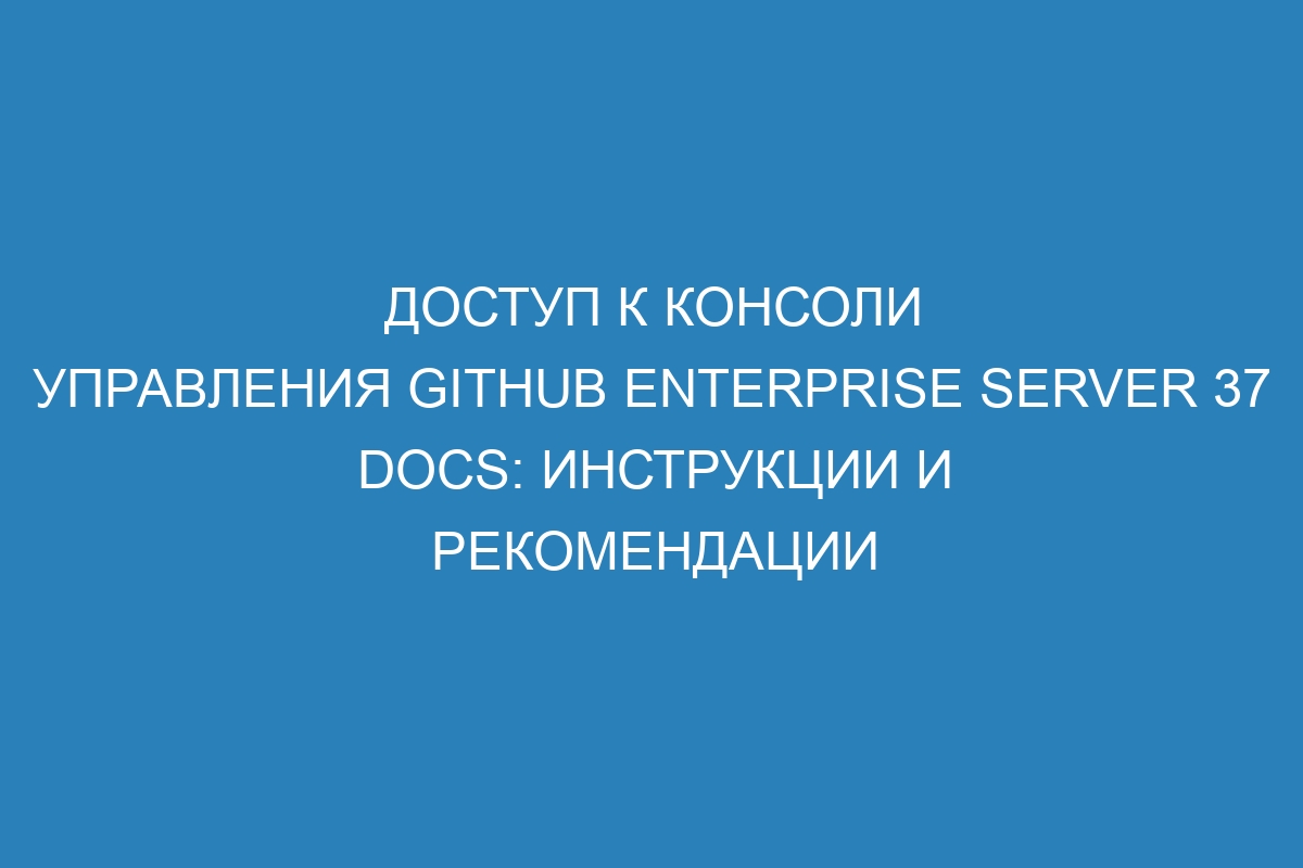 Доступ к консоли управления GitHub Enterprise Server 37 Docs: инструкции и рекомендации