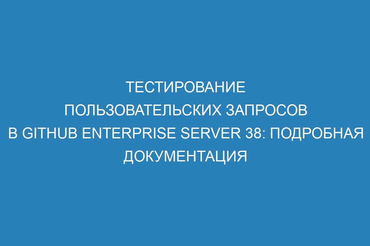 Тестирование пользовательских запросов в GitHub Enterprise Server 38: подробная документация