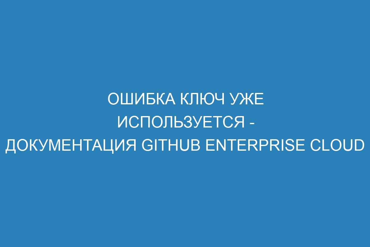 Ошибка ключ уже используется - документация GitHub Enterprise Cloud