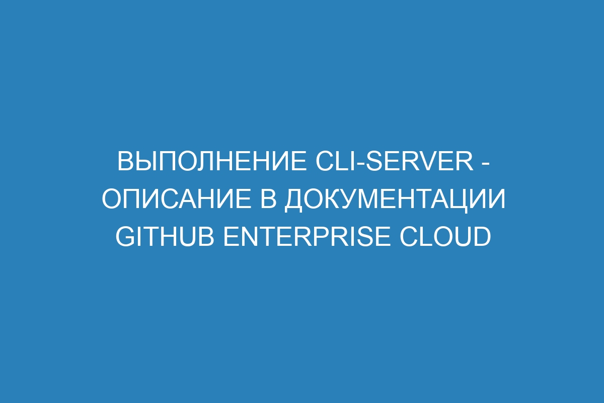 Выполнение cli-server - описание в документации GitHub Enterprise Cloud