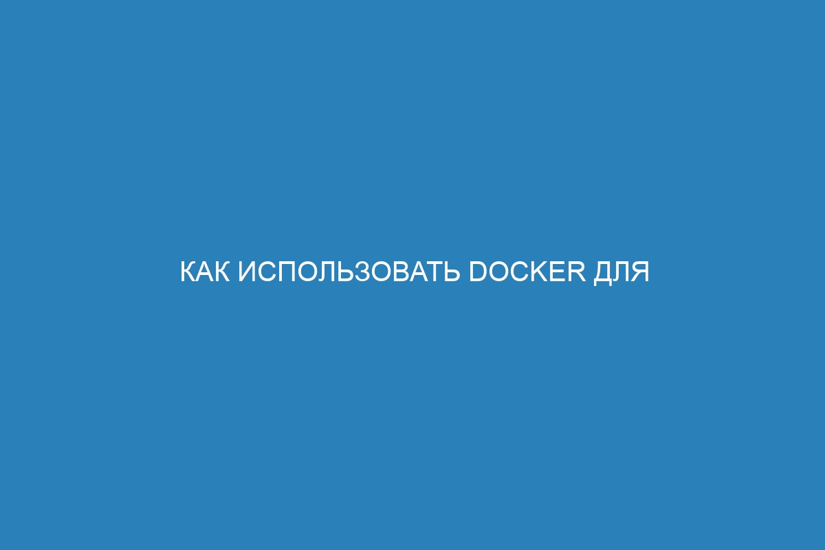 Как использовать Docker для разработки: все о Docker контейнерах