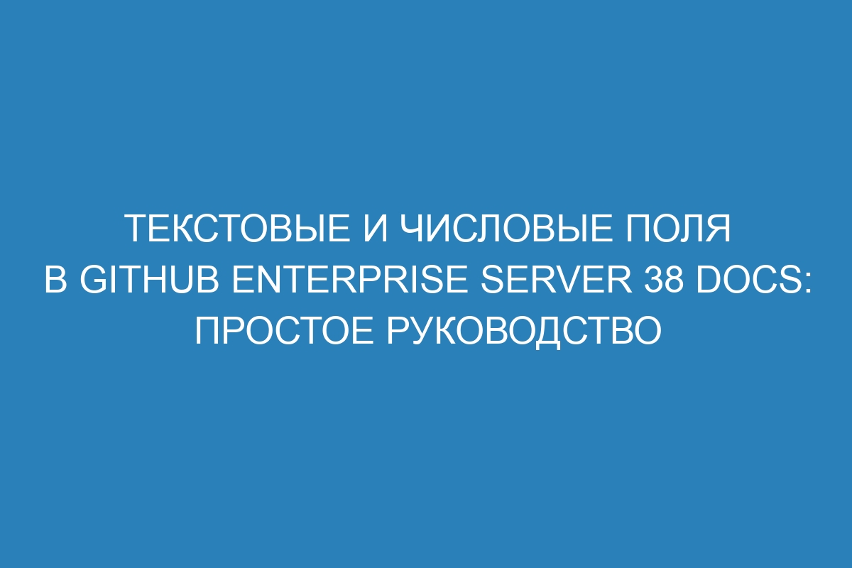 Текстовые и числовые поля в GitHub Enterprise Server 38 Docs: простое руководство