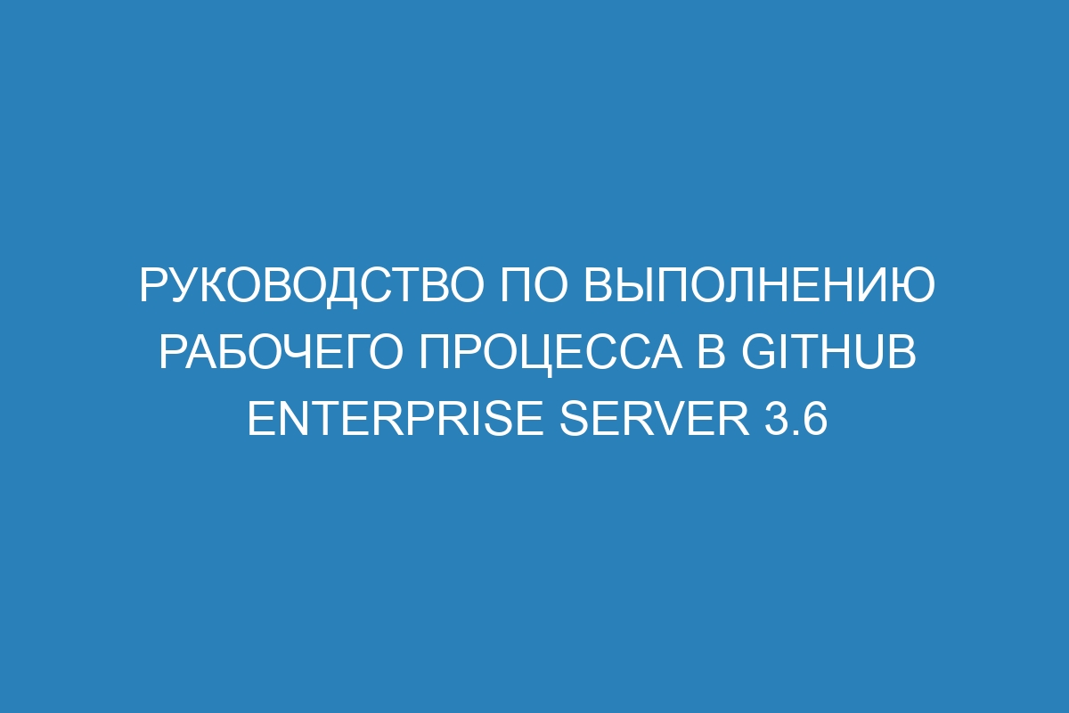 Руководство по выполнению рабочего процесса в GitHub Enterprise Server 3.6