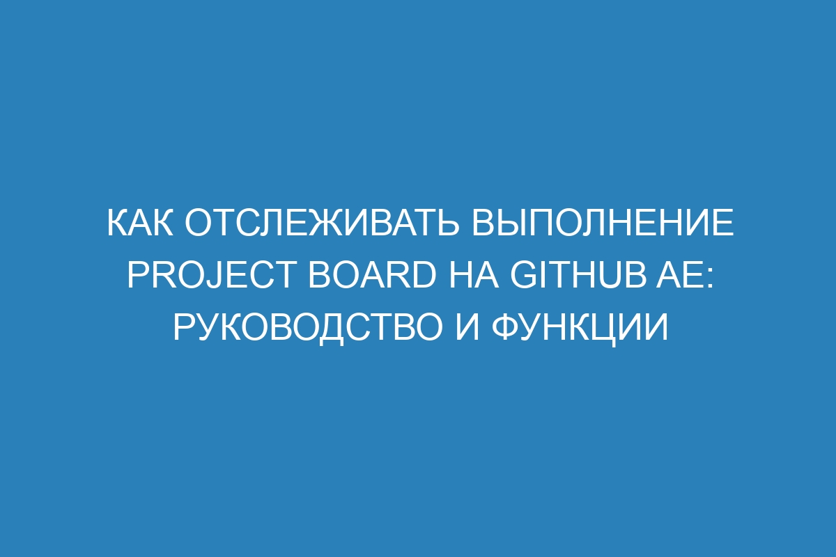 Как отслеживать выполнение project board на GitHub AE: руководство и функции