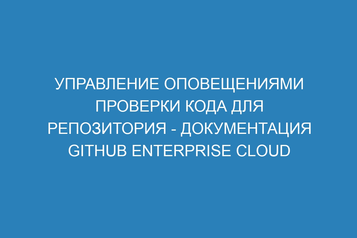 Управление оповещениями проверки кода для репозитория - документация GitHub Enterprise Cloud