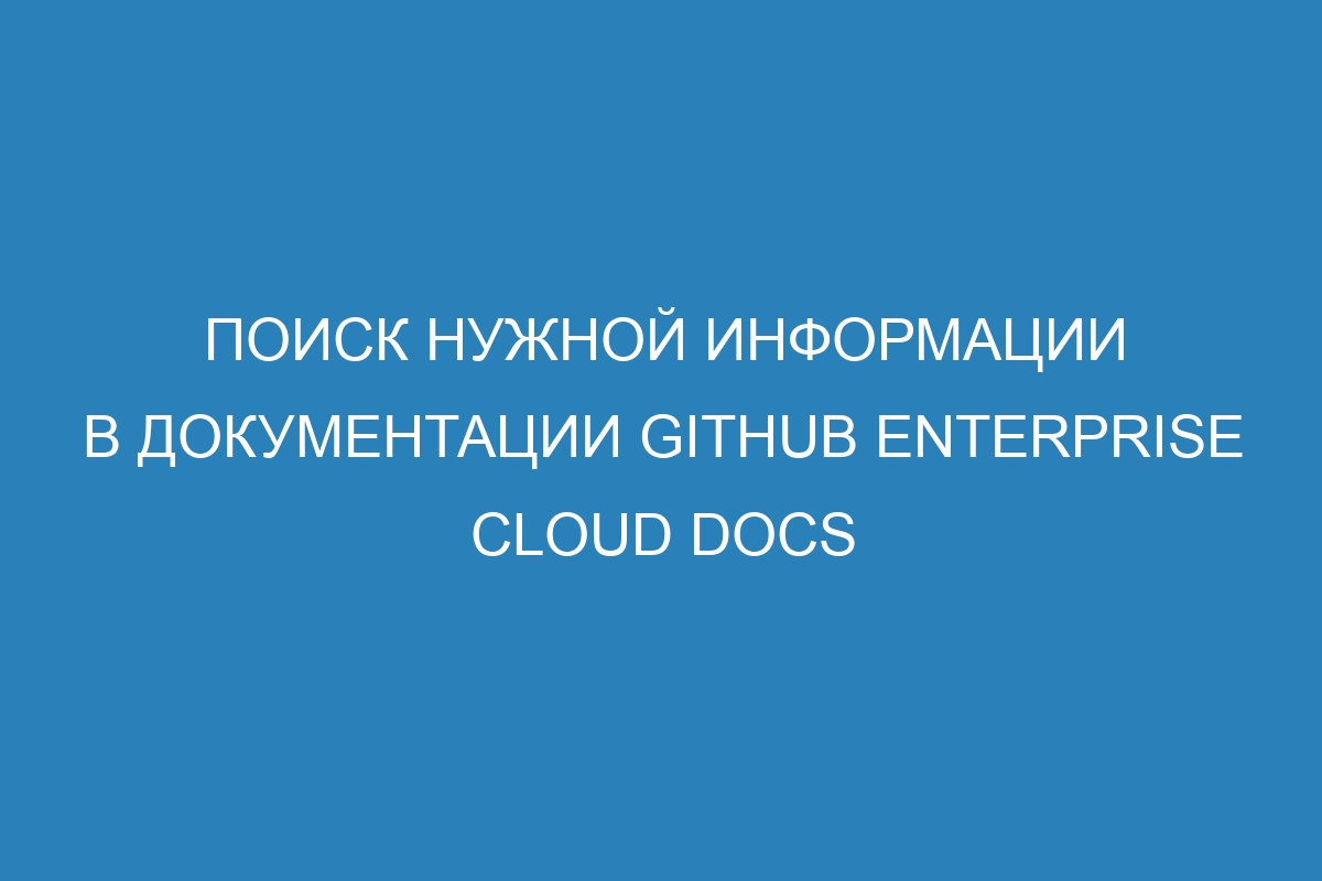 Поиск нужной информации в документации GitHub Enterprise Cloud Docs