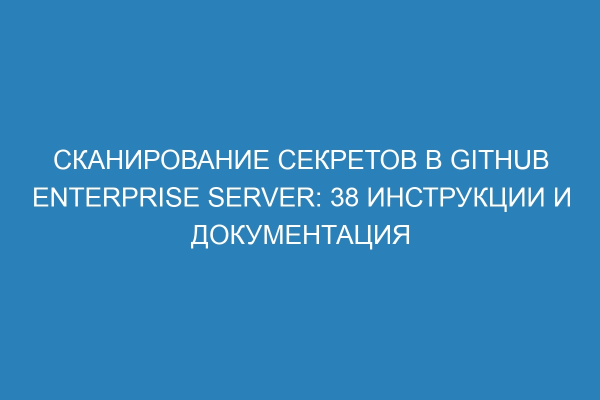 Сканирование секретов в GitHub Enterprise Server: 38 инструкции и документация