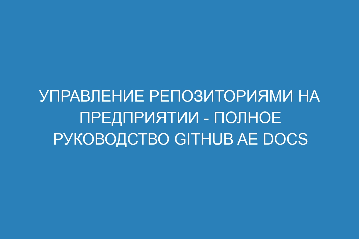 Управление репозиториями на предприятии - полное руководство GitHub AE Docs