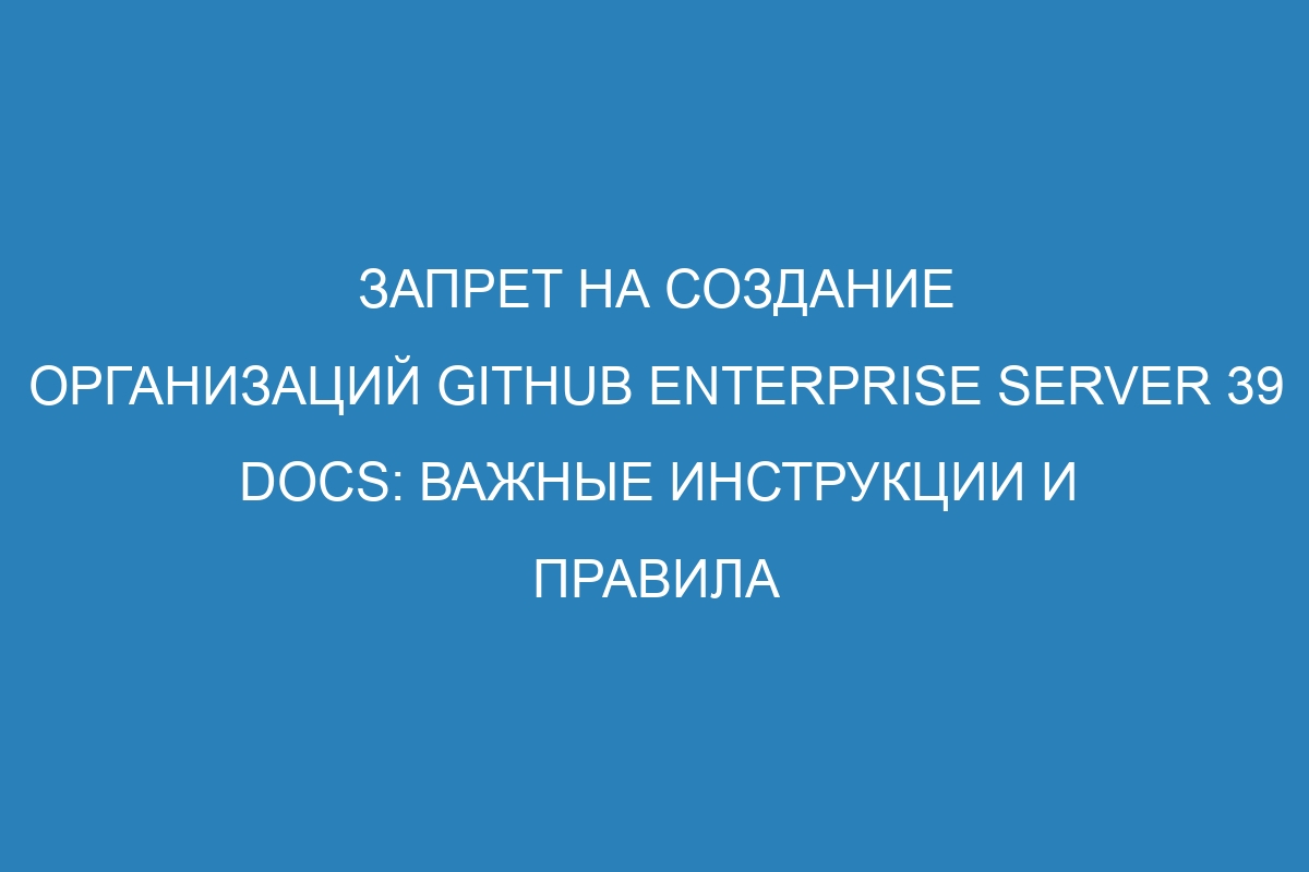 Запрет на создание организаций GitHub Enterprise Server 39 Docs: важные инструкции и правила