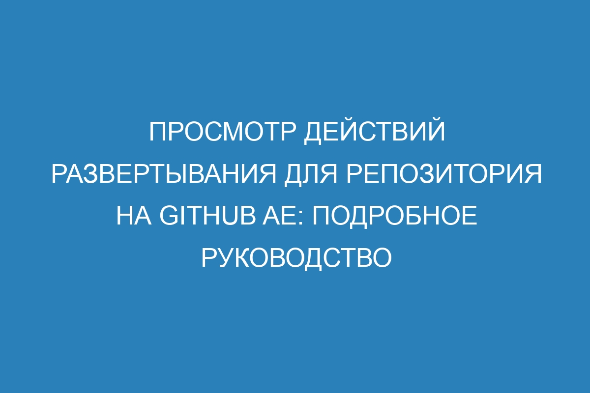 Просмотр действий развертывания для репозитория на GitHub AE: подробное руководство