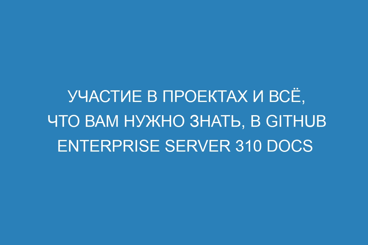 Участие в проектах и всё, что вам нужно знать, в GitHub Enterprise Server 310 Docs