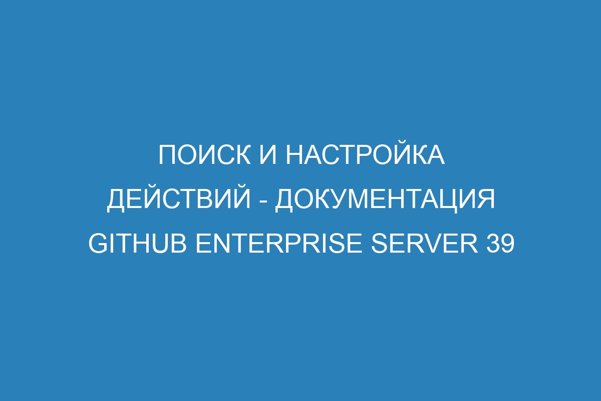 Поиск и настройка действий - документация GitHub Enterprise Server 39