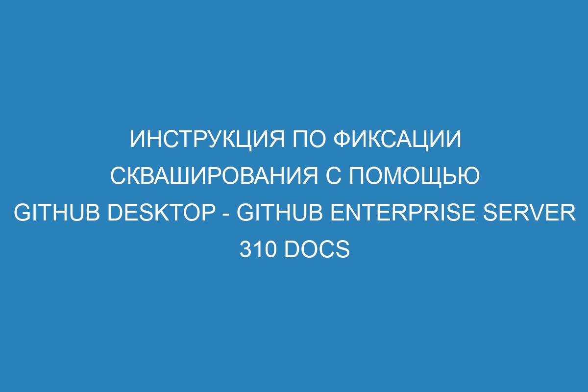 Инструкция по фиксации скваширования с помощью GitHub Desktop - GitHub Enterprise Server 310 Docs