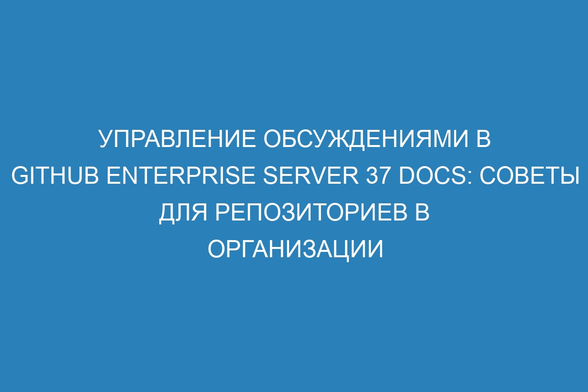Управление обсуждениями в GitHub Enterprise Server 37 Docs: советы для репозиториев в организации