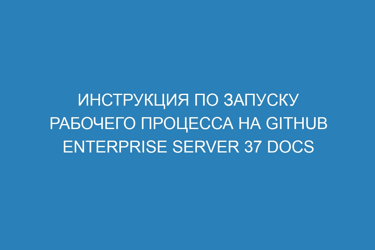 Инструкция по запуску рабочего процесса на GitHub Enterprise Server 37 Docs