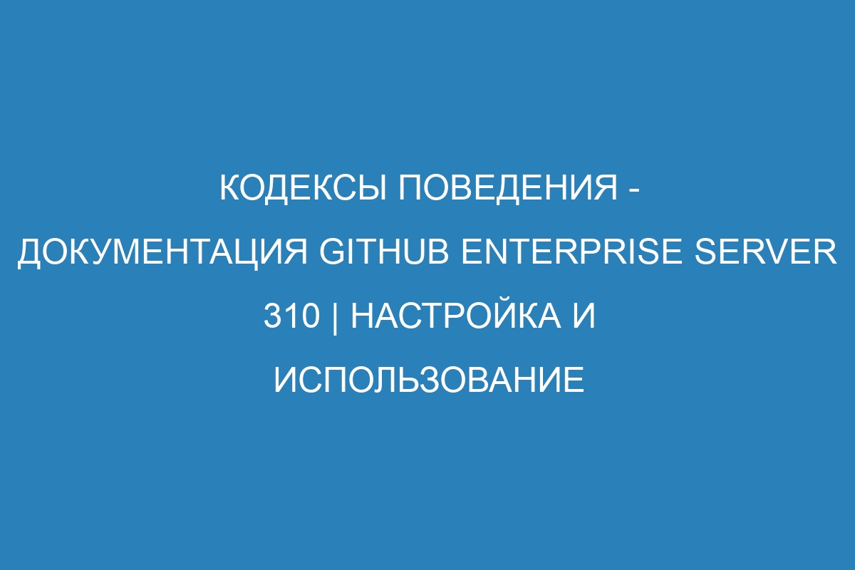 Кодексы поведения - Документация GitHub Enterprise Server 310 | Настройка и использование