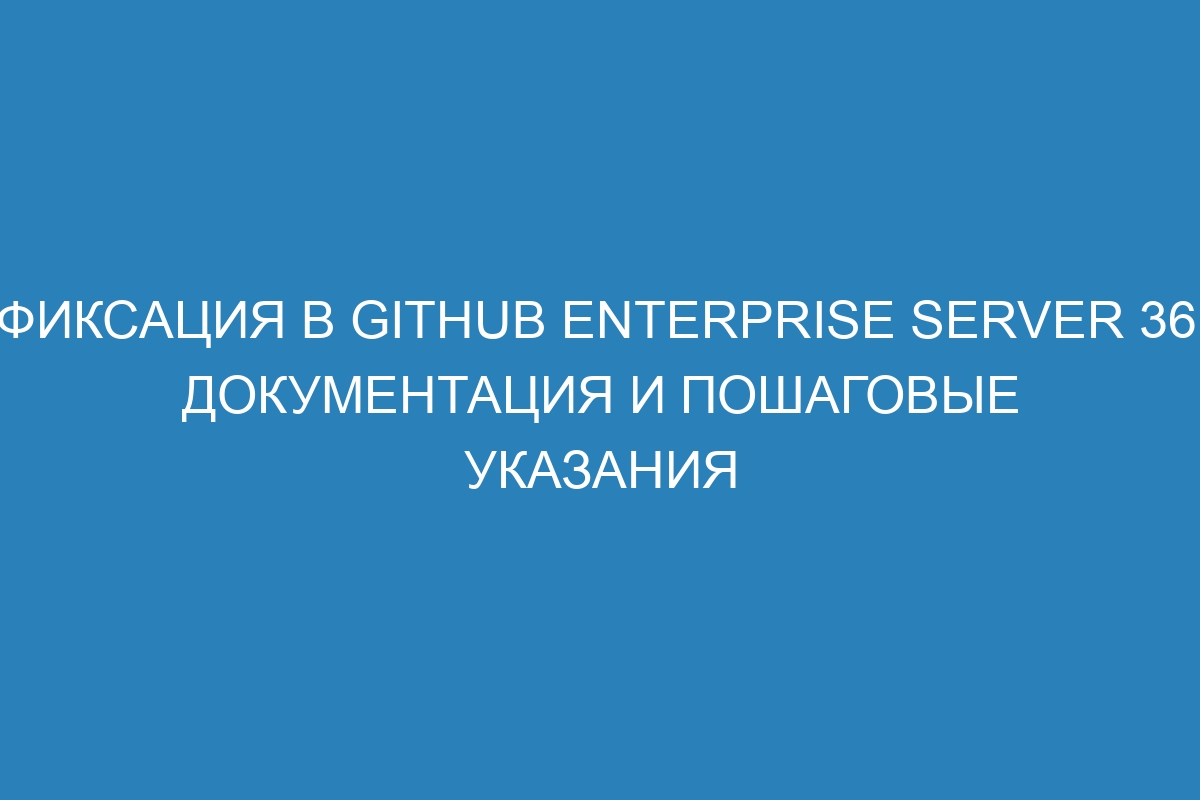 Фиксация в GitHub Enterprise Server 36: документация и пошаговые указания
