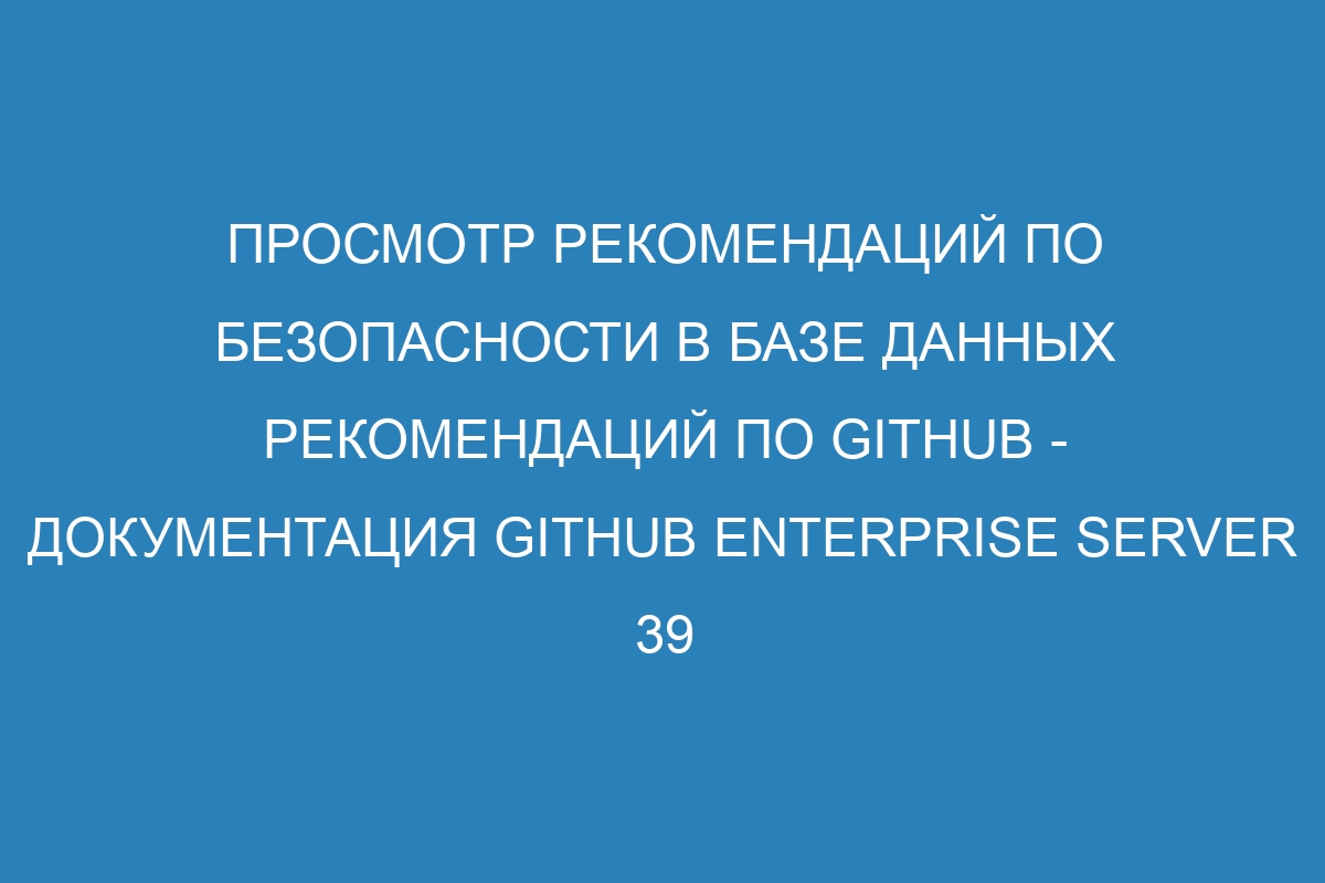 Просмотр рекомендаций по безопасности в базе данных рекомендаций по GitHub - документация GitHub Enterprise Server 39