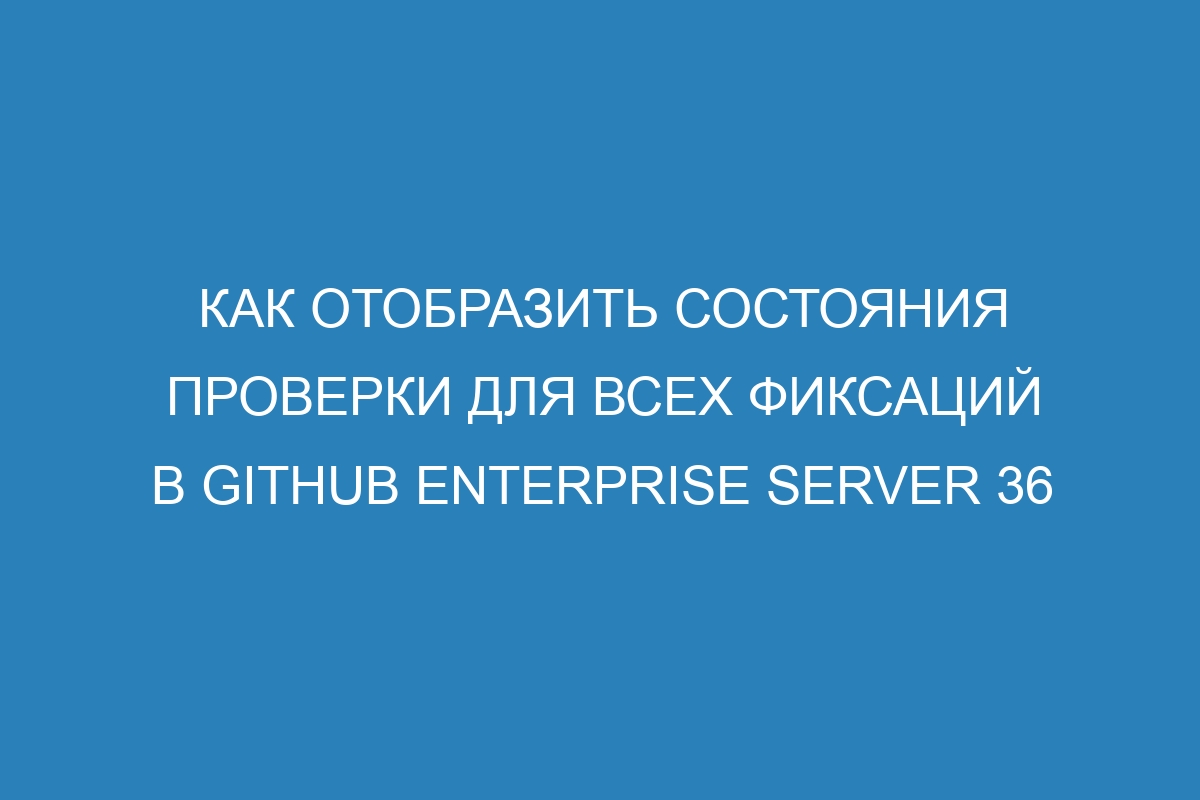 Как отобразить состояния проверки для всех фиксаций в GitHub Enterprise Server 36