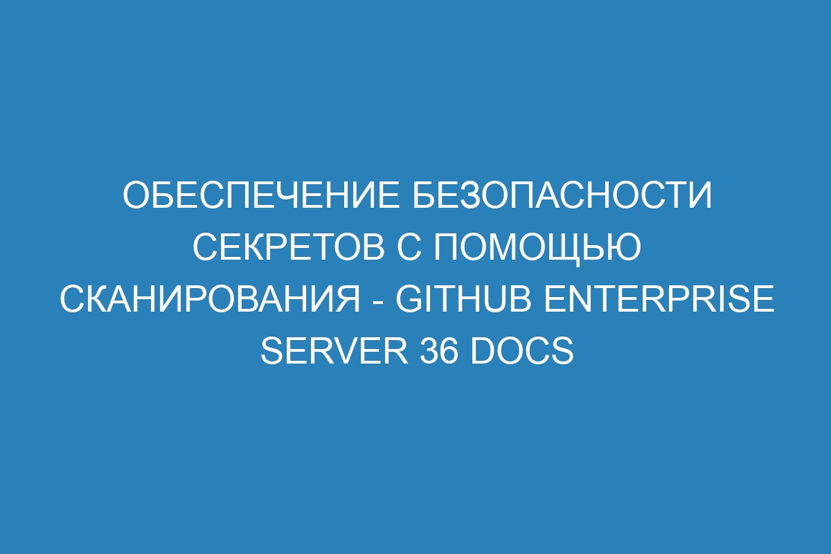 Обеспечение безопасности секретов с помощью сканирования - GitHub Enterprise Server 36 Docs