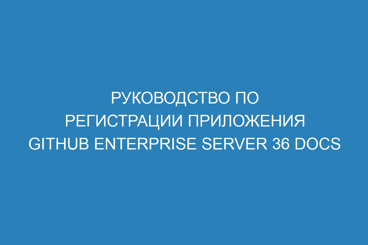 Руководство по регистрации приложения GitHub Enterprise Server 36 Docs